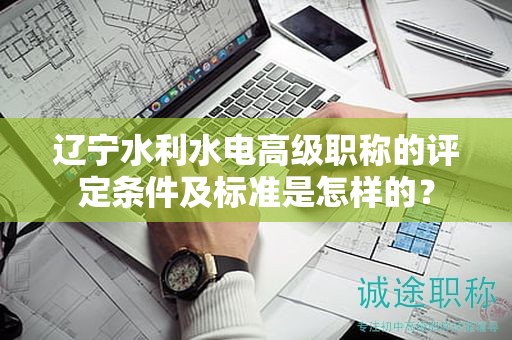 遼寧水利水電高級職稱的評定條件及標準是怎樣的？