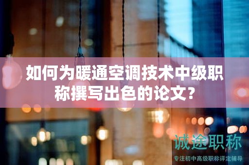 如何為暖通空調(diào)技術(shù)中級職稱撰寫出色的論文？