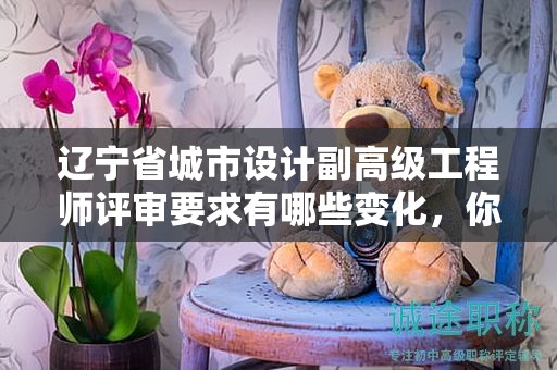 遼寧省城市設計副高級工程師評審要求有哪些變化，你知道嗎？