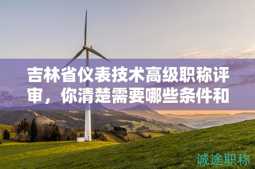 吉林省儀表技術(shù)高級職稱評審，你清楚需要哪些條件和核心材料嗎？