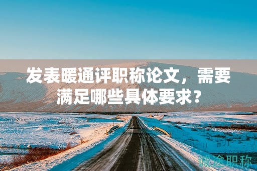 發(fā)表暖通評職稱論文，需要滿足哪些具體要求？