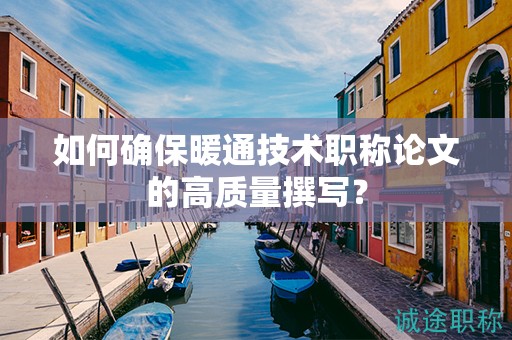 如何確保暖通技術(shù)職稱論文的高質(zhì)量撰寫？