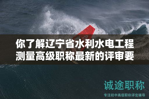 你了解遼寧省水利水電工程測量高級職稱最新的評審要求嗎？