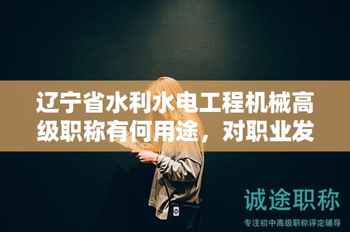 遼寧省水利水電工程機(jī)械高級職稱有何用途，對職業(yè)發(fā)展幫助大嗎？
