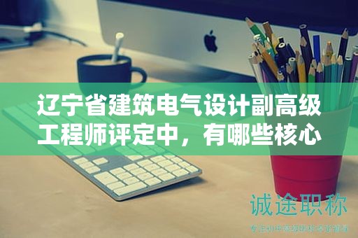 遼寧省建筑電氣設(shè)計(jì)副高級工程師評定中，有哪些核心標(biāo)準(zhǔn)？