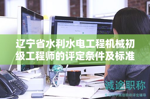 遼寧省水利水電工程機(jī)械初級(jí)工程師的評(píng)定條件及標(biāo)準(zhǔn)，該怎么準(zhǔn)備？