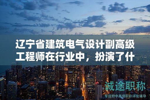 遼寧省建筑電氣設計副高級工程師在行業(yè)中，扮演了什么樣的關鍵角色？