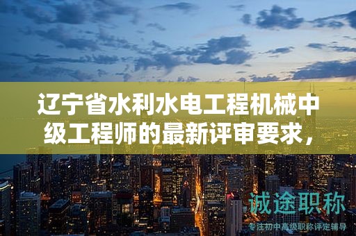 遼寧省水利水電工程機械中級工程師的最新評審要求，有何要點？