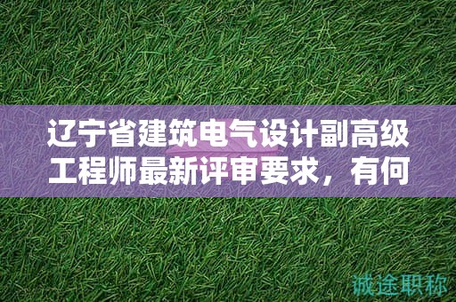 遼寧省建筑電氣設(shè)計(jì)副高級工程師最新評審要求，有何新變化？