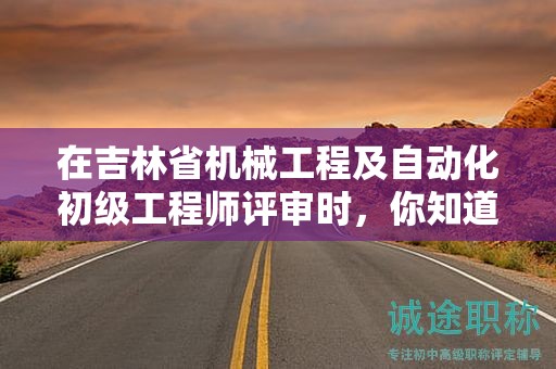 在吉林省機械工程及自動化初級工程師評審時，你知道需要哪些條件和材料嗎？