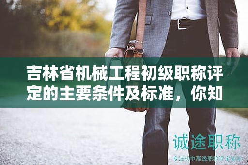 吉林省機(jī)械工程初級職稱評定的主要條件及標(biāo)準(zhǔn)，你知道嗎？