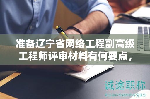 準備遼寧省網(wǎng)絡(luò)工程副高級工程師評審材料有何要點，怎樣避免常見失誤？