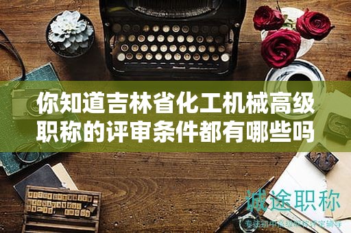 你知道吉林省化工機(jī)械高級(jí)職稱(chēng)的評(píng)審條件都有哪些嗎？