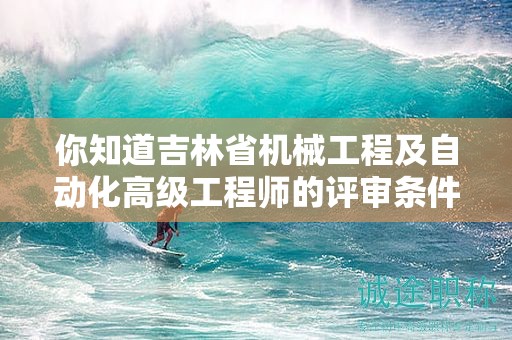你知道吉林省機(jī)械工程及自動(dòng)化高級(jí)工程師的評(píng)審條件是什么嗎？