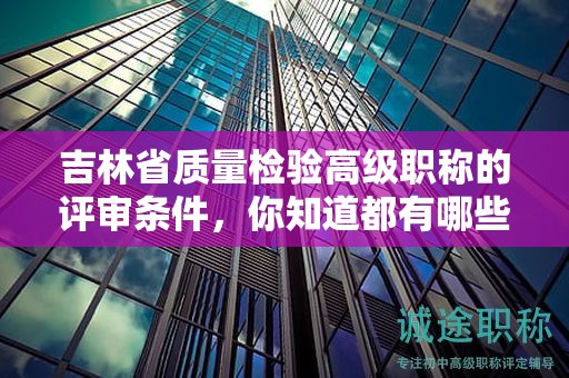 吉林省質(zhì)量檢驗(yàn)高級職稱的評審條件，你知道都有哪些關(guān)鍵點(diǎn)嗎？