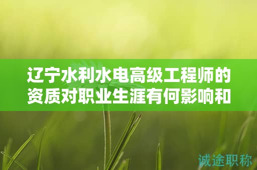遼寧水利水電高級工程師的資質對職業(yè)生涯有何影響和用途？
