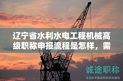 遼寧省水利水電工程機(jī)械高級職稱申報(bào)流程是怎樣，需要注意哪些環(huán)節(jié)？
