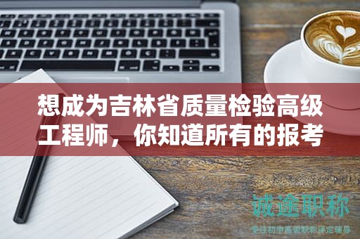 想成為吉林省質(zhì)量檢驗(yàn)高級(jí)工程師，你知道所有的報(bào)考條件和要求嗎？