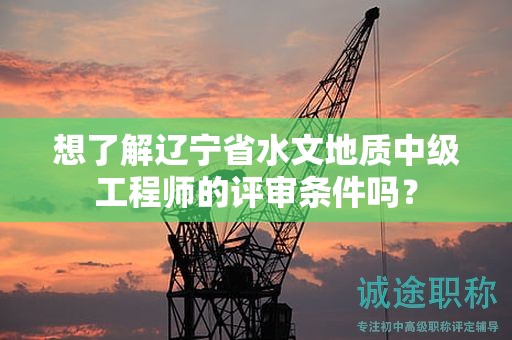 想了解遼寧省水文地質(zhì)中級工程師的評審條件嗎？