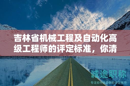 吉林省機械工程及自動化高級工程師的評定標(biāo)準(zhǔn)，你清楚嗎？