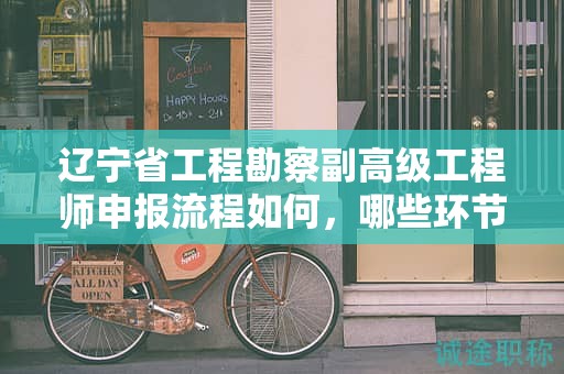 遼寧省工程勘察副高級(jí)工程師申報(bào)流程如何，哪些環(huán)節(jié)尤為關(guān)鍵？