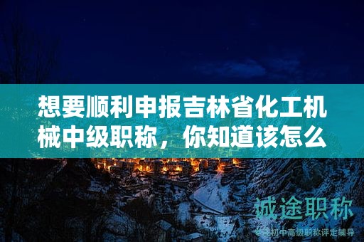 想要順利申報(bào)吉林省化工機(jī)械中級(jí)職稱，你知道該怎么操作嗎？