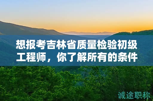 想報(bào)考吉林省質(zhì)量檢驗(yàn)初級工程師，你了解所有的條件和要求嗎？