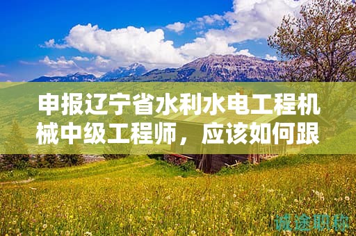申報(bào)遼寧省水利水電工程機(jī)械中級(jí)工程師，應(yīng)該如何跟隨流程？