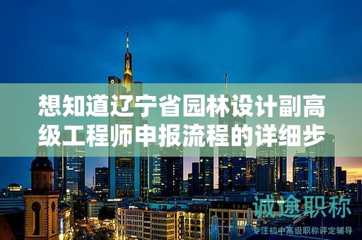 想知道遼寧省園林設(shè)計(jì)副高級(jí)工程師申報(bào)流程的詳細(xì)步驟嗎？