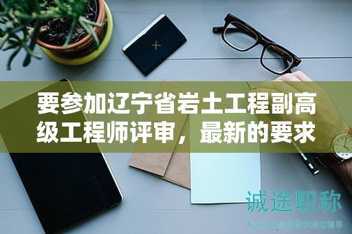 要參加遼寧省巖土工程副高級工程師評審，最新的要求是什么？