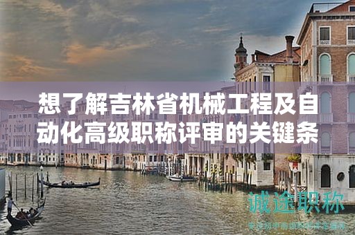 想了解吉林省機(jī)械工程及自動(dòng)化高級(jí)職稱(chēng)評(píng)審的關(guān)鍵條件有哪些嗎？