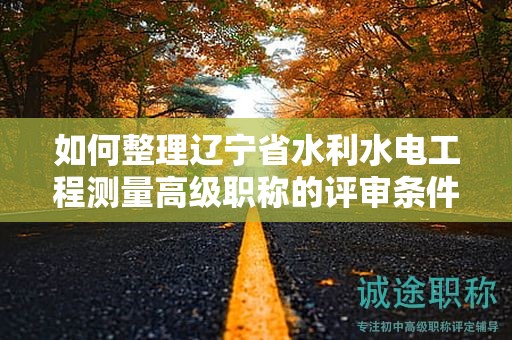 如何整理遼寧省水利水電工程測量高級(jí)職稱的評(píng)審條件和材料？