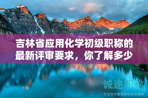 吉林省應(yīng)用化學(xué)初級(jí)職稱的最新評(píng)審要求，你了解多少？