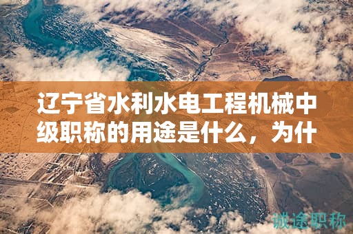 遼寧省水利水電工程機(jī)械中級(jí)職稱(chēng)的用途是什么，為什么這么多人追求？