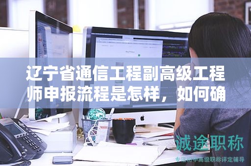 遼寧省通信工程副高級工程師申報流程是怎樣，如何確保順利通過？