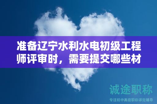 準(zhǔn)備遼寧水利水電初級(jí)工程師評(píng)審時(shí)，需要提交哪些材料？