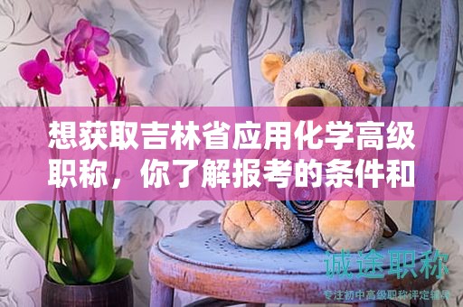 想獲取吉林省應(yīng)用化學(xué)高級(jí)職稱(chēng)，你了解報(bào)考的條件和要求嗎？