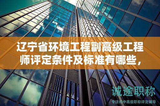 遼寧省環(huán)境工程副高級工程師評定條件及標(biāo)準(zhǔn)有哪些，如何達(dá)標(biāo)？