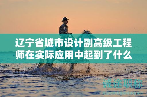 遼寧省城市設計副高級工程師在實際應用中起到了什么關鍵作用？