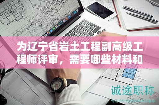 為遼寧省巖土工程副高級工程師評審，需要哪些材料和資料？