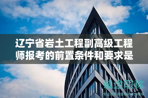 遼寧省巖土工程副高級(jí)工程師報(bào)考的前置條件和要求是什么？