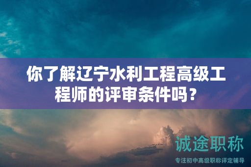 你了解遼寧水利工程高級(jí)工程師的評(píng)審條件嗎？
