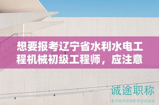 想要報考遼寧省水利水電工程機械初級工程師，應(yīng)注意哪些條件及要求？