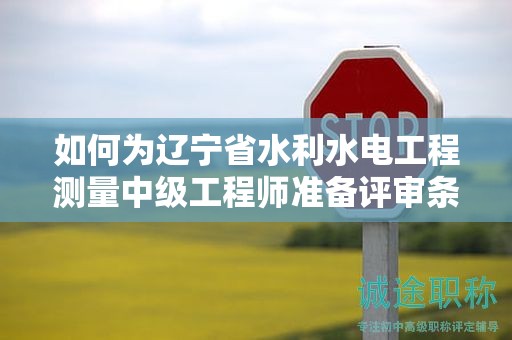 如何為遼寧省水利水電工程測(cè)量中級(jí)工程師準(zhǔn)備評(píng)審條件和材料？