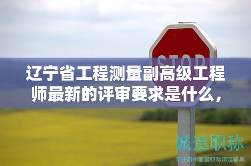 遼寧省工程測量副高級工程師最新的評審要求是什么，如何確保完全合格？
