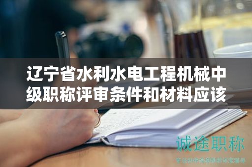 遼寧省水利水電工程機械中級職稱評審條件和材料應(yīng)該如何完善，增加成功率？