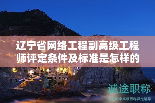 遼寧省網(wǎng)絡(luò)工程副高級工程師評定條件及標(biāo)準(zhǔn)是怎樣的，怎樣確保完全達(dá)標(biāo)？