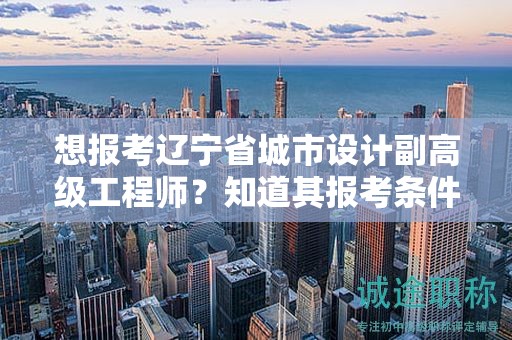 想報考遼寧省城市設(shè)計副高級工程師？知道其報考條件和要求了嗎？