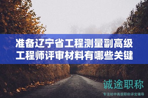 準(zhǔn)備遼寧省工程測量副高級工程師評審材料有哪些關(guān)鍵，怎樣確保材料齊全？