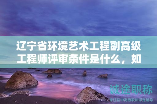 遼寧省環(huán)境藝術(shù)工程副高級工程師評審條件是什么，如何為之做好充分準備？